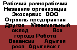 Рабочий-разнорабочий › Название организации ­ Экосервис, ООО › Отрасль предприятия ­ Другое › Минимальный оклад ­ 12 000 - Все города Работа » Вакансии   . Адыгея респ.,Адыгейск г.